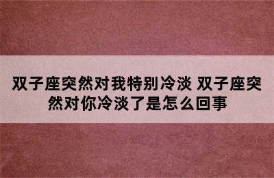 双子座突然对我特别冷淡 双子座突然对你冷淡了是怎么回事